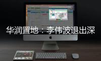 華潤置地：李偉波退出深圳湖貝項目20%股權 華潤信托接盤