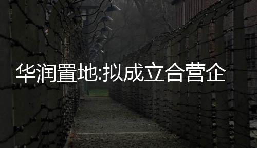 華潤置地:擬成立合營企業昆山潤璽以進行物業發展