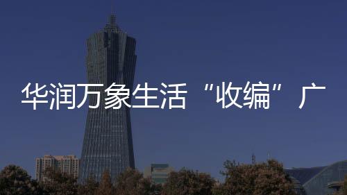 華潤萬象生活“收編”廣州人氣商場，白云萬象匯來了！