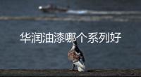 華潤(rùn)油漆哪個(gè)系列好