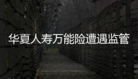 華夏人壽萬能險遭遇監管