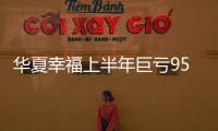 華夏幸福上半年巨虧95億元 核心凈利同比下滑256%