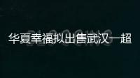 華夏幸福擬出售武漢一超高層項目,正與華潤置地接洽