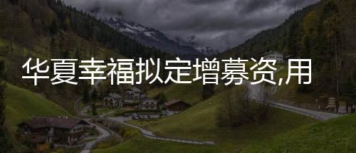 華夏幸福擬定增募資,用于保交樓、還債