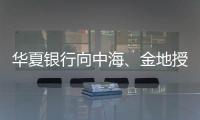 華夏銀行向中海、金地授信800億元