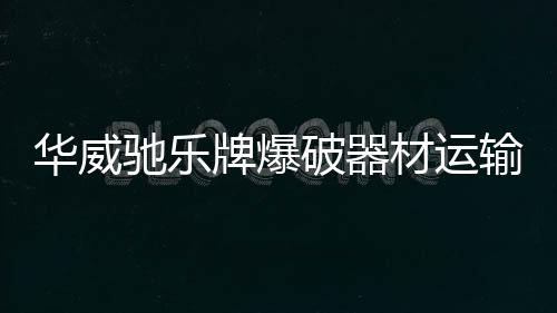 華威馳樂牌爆破器材運輸車已經(jīng)進入國五時代！專汽家園