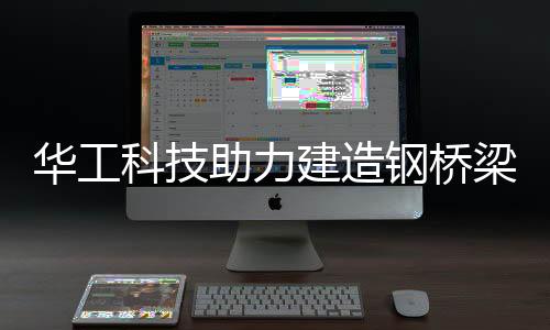 華工科技助力建造鋼橋梁智能制造工廠