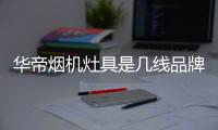 華帝煙機(jī)灶具是幾線品牌（華帝煙機(jī)灶具）