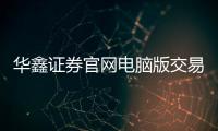 華鑫證券官網電腦版交易，華鑫證券如何開戶交易流程是什么