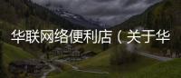 華聯網絡便利店（關于華聯網絡便利店的基本情況說明介紹）