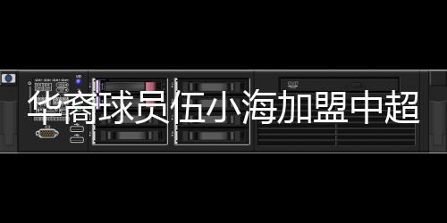 華裔球員伍小海加盟中超，目前兩家中超俱樂(lè)部競(jìng)爭(zhēng)伍小海