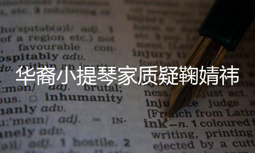 華裔小提琴家質(zhì)疑鞠婧祎馬雪陽假拉:應(yīng)誠實(shí)地表演