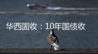 華西固收：10年國債收益率存在達到2.10%的可能，但后續破位面臨更大阻力