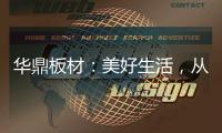 華鼎板材：美好生活，從優(yōu)質(zhì)板材開(kāi)始