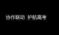 協作聯動  護航高考