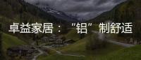 卓益家居：“鋁”制舒適家居 釋放空間潛力
