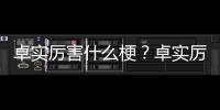 卓實厲害什么梗？卓實厲害什么意思