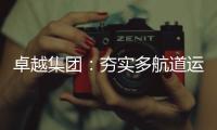 卓越集團：夯實多航道運營 筑力穩(wěn)健前行
