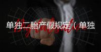 單獨二胎產假規定（單獨二胎新政策）