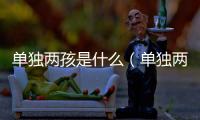單獨兩孩是什么（單獨兩孩是什么意思）
