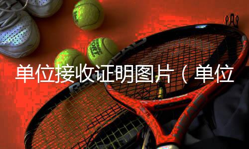 單位接收證明圖片（單位接收證明）