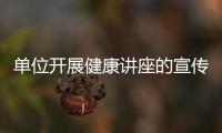 單位開展健康講座的宣傳稿包括單位健康知識演講的詳細情況