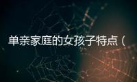單親家庭的女孩子特點(diǎn)（單親家庭的女孩）