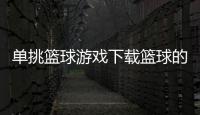 單挑籃球游戲下載籃球的發(fā)展歷程簡述籃球基本規(guī)則30條