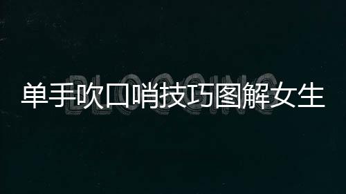 單手吹口哨技巧圖解女生（單手吹口哨技巧圖解）