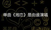 單曲《湘戀》是由誰演唱的？
