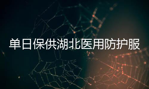 單日保供湖北醫用防護服超26萬件 連續8天超需調撥