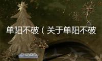 單陽不破（關(guān)于單陽不破的基本情況說明介紹）
