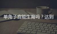 單角子宮能生育嗎？達到這4個條件即可懷孕生孩子