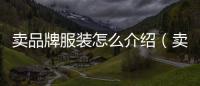 賣(mài)品牌服裝怎么介紹（賣(mài)品牌服裝怎么介紹fabe）