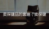 賣保健品的套路（賣保健品）