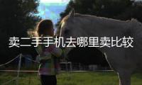 賣二手手機去哪里賣比較好，在哪個網站購買二手手機比較靠譜