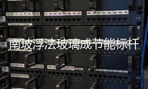 南玻浮法玻璃成節能標桿企業,企業新聞