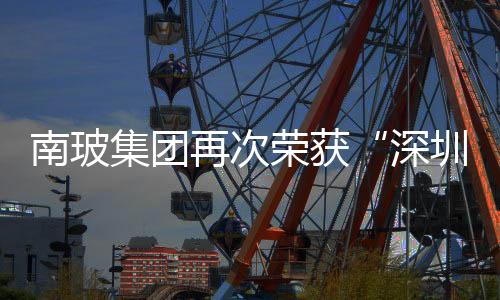 南玻集團再次榮獲“深圳知名品牌”稱號,圖片新聞