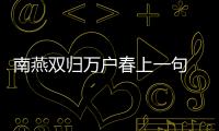 南燕雙歸萬戶春上一句 南燕雙歸萬戶春上一句是什么