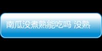 南瓜沒煮熟能吃嗎 沒熟的南瓜能炒著吃嗎
