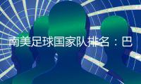 南美足球國家隊排名：巴西、阿根廷實力對比