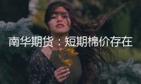 南華期貨：短期棉價(jià)存在回調(diào)空間