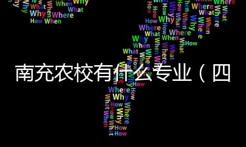 南充農校有什么專業（四川南充農業學校）