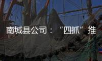 南城縣公司：“四抓”推進安全生產再監督