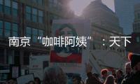 南京“咖啡阿姨”：天下沒有不散的筵席