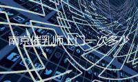 南京催乳師上門一次多少錢、哪個權威全囊括，最高只要...