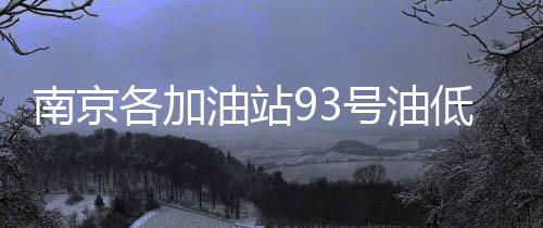 南京各加油站93號油低價促銷 分析稱油價或下調