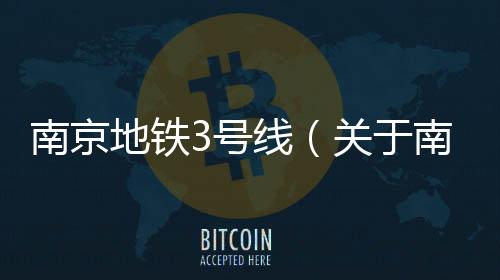 南京地鐵3號(hào)線（關(guān)于南京地鐵3號(hào)線的基本情況說(shuō)明介紹）