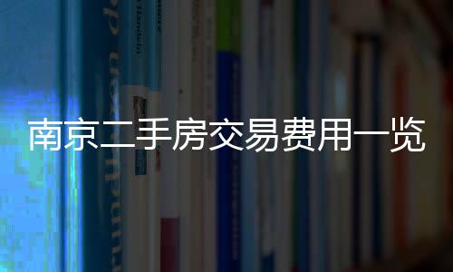 南京二手房交易費用一覽表（南京二手房交易費用）