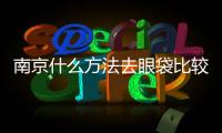 南京什么方法去眼袋比較好？有沒有后遺癥呢？